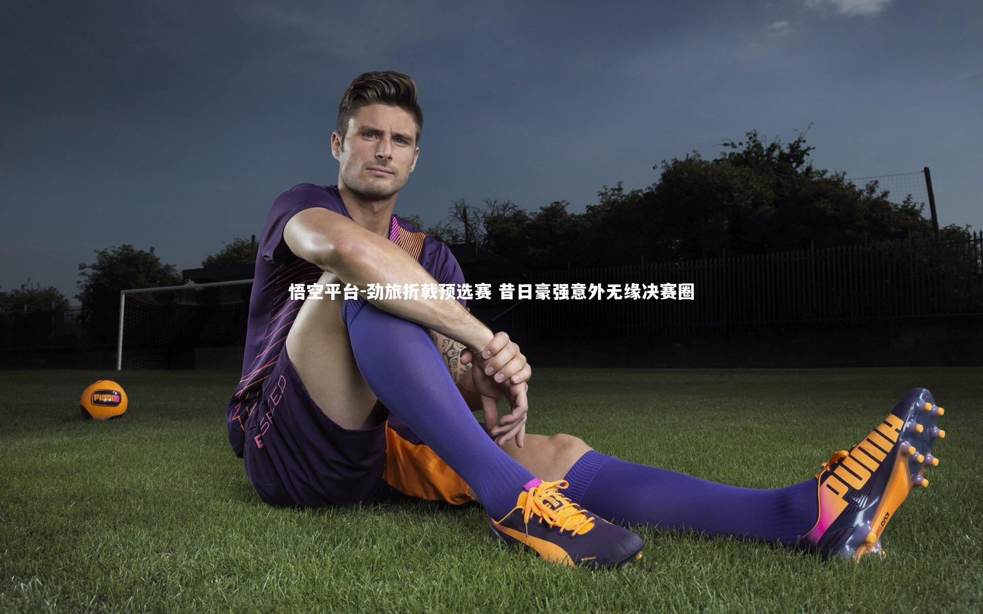 劲旅折戟预选赛 昔日豪强意外无缘决赛圈